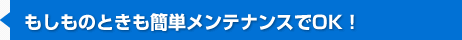 もしものときも簡単メンテナンスでOK！